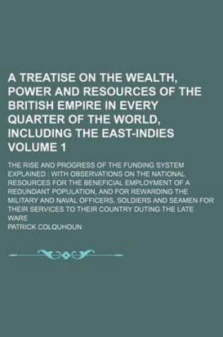 Cover of A Treatise on the Wealth, Power and Resources of the British Empire in Every Quarter of the World, Including the East-Indies Volume 1; The Rise and