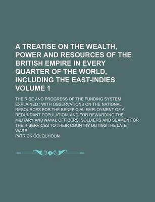 Book cover for A Treatise on the Wealth, Power and Resources of the British Empire in Every Quarter of the World, Including the East-Indies Volume 1; The Rise and