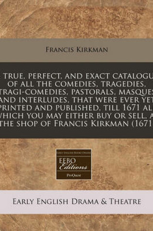 Cover of A True, Perfect, and Exact Catalogue of All the Comedies, Tragedies, Tragi-Comedies, Pastorals, Masques and Interludes, That Were Ever Yet Printed and Published, Till 1671 All Which You May Either Buy or Sell, at the Shop of Francis Kirkman (1671)