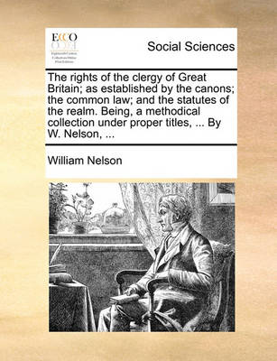 Book cover for The Rights of the Clergy of Great Britain; As Established by the Canons; The Common Law; And the Statutes of the Realm. Being, a Methodical Collection Under Proper Titles, ... by W. Nelson, ...