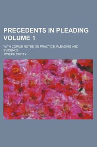 Cover of Precedents in Pleading Volume 1; With Copius Notes on Practice, Pleading and Evidence