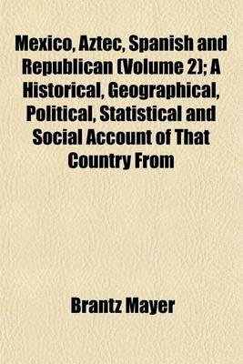 Book cover for Mexico, Aztec, Spanish and Republican (Volume 2); A Historical, Geographical, Political, Statistical and Social Account of That Country from