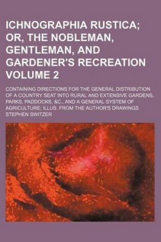 Cover of Ichnographia Rustica Volume 2; Or, the Nobleman, Gentleman, and Gardener's Recreation. Containing Directions for the General Distribution of a Country Seat Into Rural and Extensive Gardens, Parks, Paddocks, &C., and a General System of Agriculture Illus.