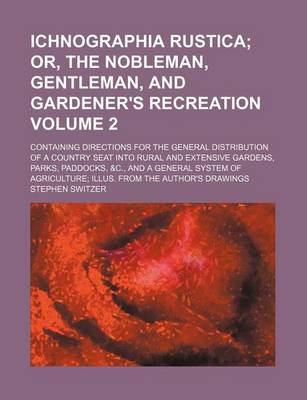 Book cover for Ichnographia Rustica Volume 2; Or, the Nobleman, Gentleman, and Gardener's Recreation. Containing Directions for the General Distribution of a Country Seat Into Rural and Extensive Gardens, Parks, Paddocks, &C., and a General System of Agriculture Illus.