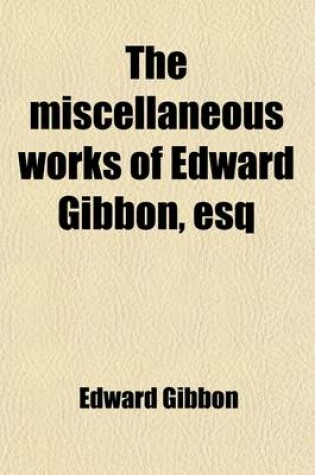 Cover of The Miscellaneous Works of Edward Gibbon, Esq (Volume 1); With Memoirs of His Life and Writings