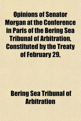 Book cover for Opinions of Senator Morgan at the Conference in Paris of the Bering Sea Tribunal of Arbitration, Constituted by the Treaty of February 29,