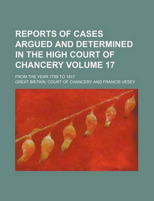 Book cover for Reports of Cases Argued and Determined in the High Court of Chancery Volume 17; From the Year 1789 to 1817