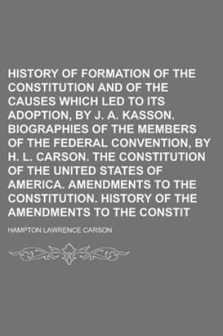 Cover of History of the Formation of the Constitution and of the Causes Which Led to Its Adoption, by J. A. Kasson. Biographies of the Members of the Federal Convention, by H. L. Carson. the Constitution of the United States of America. Amendments