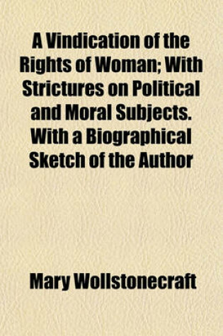 Cover of A Vindication of the Rights of Woman; With Strictures on Political and Moral Subjects. with a Biographical Sketch of the Author