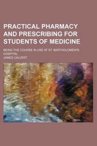 Cover of Practical Pharmacy and Prescribing for Students of Medicine; Being the Course in Use at St. Bartholomew's Hospital