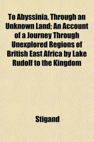 Cover of To Abyssinia, Through an Unknown Land; An Account of a Journey Through Unexplored Regions of British East Africa by Lake Rudolf to the Kingdom