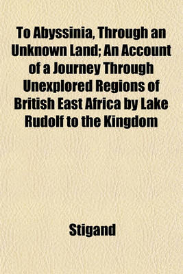 Book cover for To Abyssinia, Through an Unknown Land; An Account of a Journey Through Unexplored Regions of British East Africa by Lake Rudolf to the Kingdom