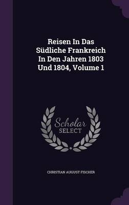 Book cover for Reisen in Das Sudliche Frankreich in Den Jahren 1803 Und 1804, Volume 1