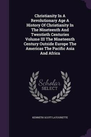 Cover of Christianity in a Revolutionary Age a History of Christianity in the Nineteenth and Twentieth Centuries Volume III the Nineteenth Century Outside Europe the Americas the Pacific Asia and Africa