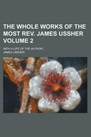 Cover of The Whole Works of the Most REV. James Ussher; With a Life of the Author... Volume 2