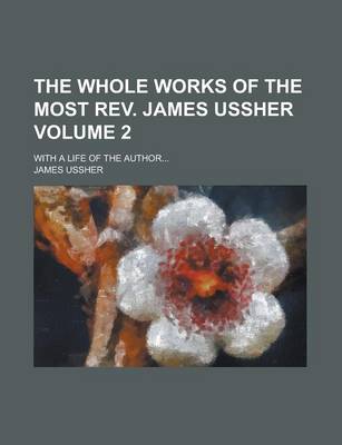 Book cover for The Whole Works of the Most REV. James Ussher; With a Life of the Author... Volume 2