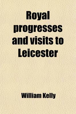 Book cover for Royal Progresses and Visits to Leicester; From the Reputed Foundation of the City by King Leir, B.C. 844, to the Present Time