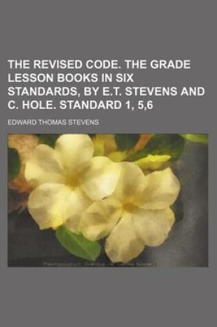 Cover of The Revised Code. the Grade Lesson Books in Six Standards, by E.T. Stevens and C. Hole. Standard 1, 5,6