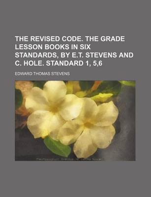 Book cover for The Revised Code. the Grade Lesson Books in Six Standards, by E.T. Stevens and C. Hole. Standard 1, 5,6