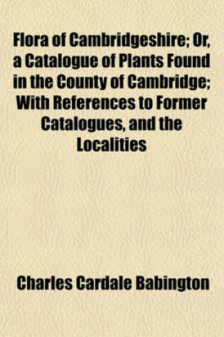 Cover of Flora of Cambridgeshire; Or, a Catalogue of Plants Found in the County of Cambridge; With References to Former Catalogues, and the Localities