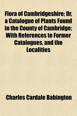 Book cover for Flora of Cambridgeshire; Or, a Catalogue of Plants Found in the County of Cambridge; With References to Former Catalogues, and the Localities