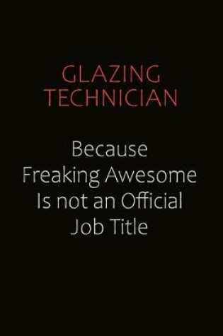 Cover of Glazing Technician Because Freaking Awesome Is Not An Official Job Title