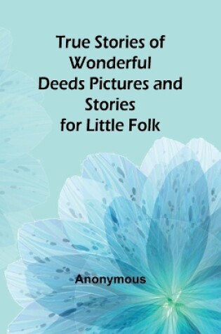 Cover of True Stories of Wonderful Deeds Pictures and Stories for Little Folk