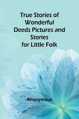 Book cover for True Stories of Wonderful Deeds Pictures and Stories for Little Folk