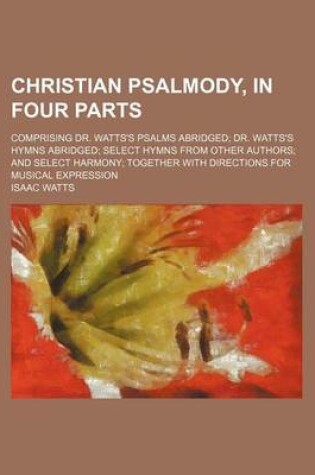 Cover of Christian Psalmody, in Four Parts; Comprising Dr. Watts's Psalms Abridged; Dr. Watts's Hymns Abridged; Select Hymns from Other Authors; And Select Harmony; Together with Directions for Musical Expression
