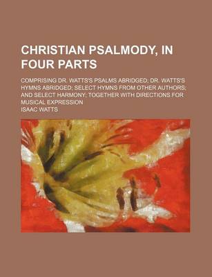 Book cover for Christian Psalmody, in Four Parts; Comprising Dr. Watts's Psalms Abridged; Dr. Watts's Hymns Abridged; Select Hymns from Other Authors; And Select Harmony; Together with Directions for Musical Expression