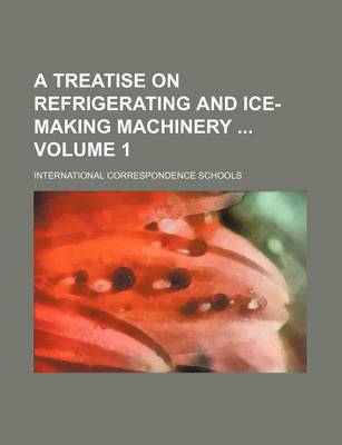 Book cover for A Treatise on Refrigerating and Ice-Making Machinery Volume 1