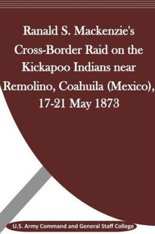 Cover of Ranald S. MacKenzie's Cross-Border Raid on the Kickapoo Indians Near Remolino, Coahuila (Mexico), 17-21 May 1873