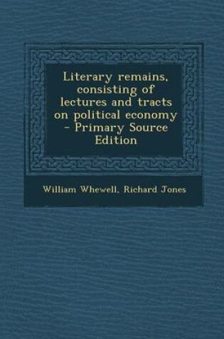 Cover of Literary Remains, Consisting of Lectures and Tracts on Political Economy - Primary Source Edition