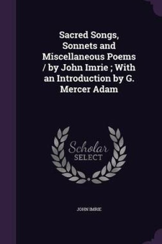 Cover of Sacred Songs, Sonnets and Miscellaneous Poems / By John Imrie; With an Introduction by G. Mercer Adam