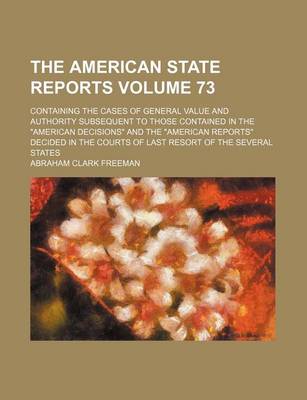 Book cover for The American State Reports Volume 73; Containing the Cases of General Value and Authority Subsequent to Those Contained in the "American Decisions" and the "American Reports" Decided in the Courts of Last Resort of the Several States