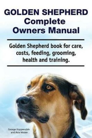 Cover of Golden Shepherd. Golden Shepherd Dog Complete Owners Manual. Golden Shepherd book for costs, care, grooming, feeding, training and health.