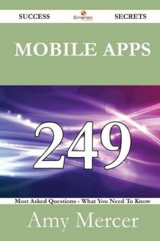 Cover of Mobile Apps 249 Success Secrets - 249 Most Asked Questions on Mobile Apps - What You Need to Know