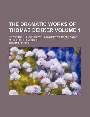 Book cover for The Dramatic Works of Thomas Dekker Volume 1; Now First Collected with Illustrative Notes and a Memoir of the Author