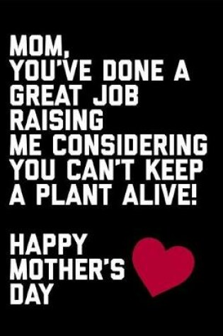 Cover of Mom You've Done a Great Job Raising Me Considering You Can't Keep a Plant Alive Happy Mother's Day