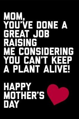 Book cover for Mom You've Done a Great Job Raising Me Considering You Can't Keep a Plant Alive Happy Mother's Day