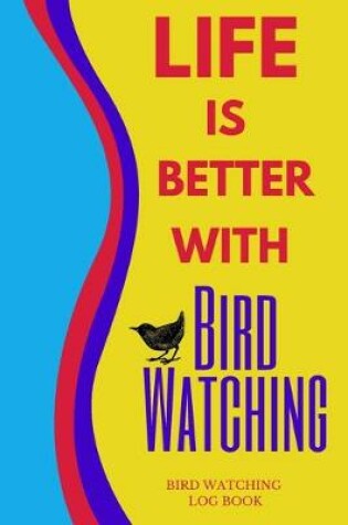 Cover of Life Is Better With Bird Watching Bird Watching Log Book