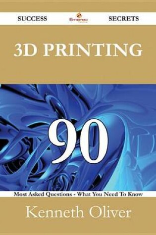 Cover of 3D Printing 90 Success Secrets - 90 Most Asked Questions on 3D Printing - What You Need to Know