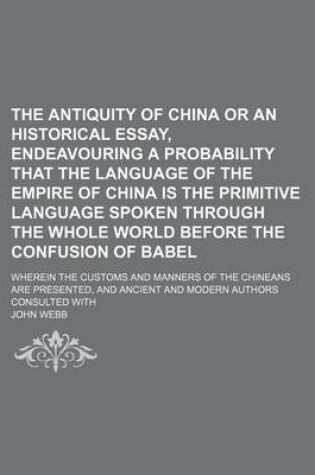 Cover of The Antiquity of China or an Historical Essay, Endeavouring a Probability That the Language of the Empire of China Is the Primitive Language Spoken Th