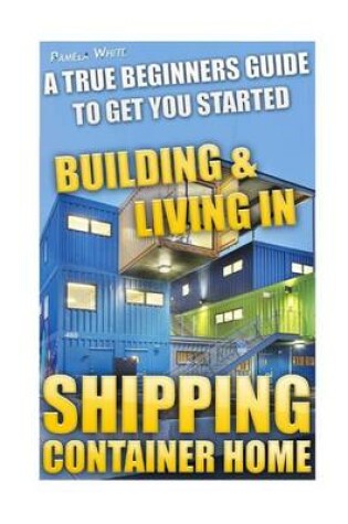 Cover of Shipping Container Home. a True Beginners Guide to Get You Started Building & Living In!