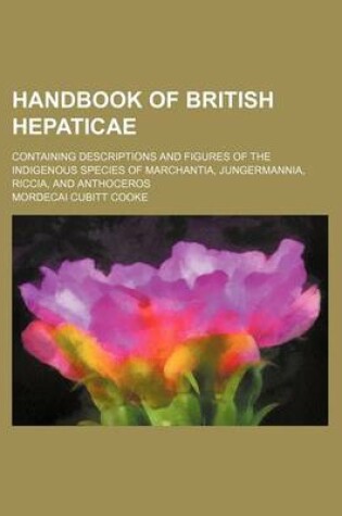 Cover of Handbook of British Hepaticae; Containing Descriptions and Figures of the Indigenous Species of Marchantia, Jungermannia, Riccia, and Anthoceros