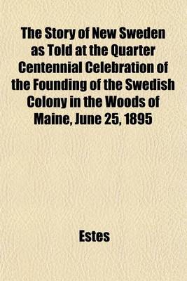 Book cover for The Story of New Sweden as Told at the Quarter Centennial Celebration of the Founding of the Swedish Colony in the Woods of Maine, June 25, 1895