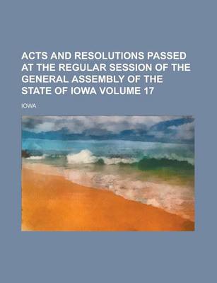 Book cover for Acts and Resolutions Passed at the Regular Session of the General Assembly of the State of Iowa Volume 17