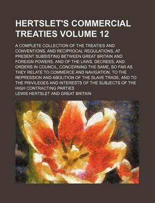 Book cover for Hertslet's Commercial Treaties Volume 12; A Complete Collection of the Treaties and Conventions, and Reciprocal Regulations, at Present Subsisting Between Great Britain and Foreign Powers, and of the Laws, Decrees, and Orders in Council, Concerning the Sam