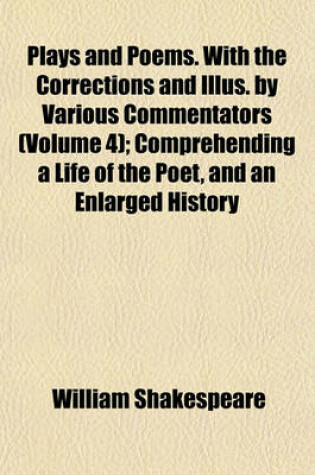 Cover of Plays and Poems. with the Corrections and Illus. by Various Commentators (Volume 4); Comprehending a Life of the Poet, and an Enlarged History