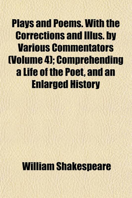 Book cover for Plays and Poems. with the Corrections and Illus. by Various Commentators (Volume 4); Comprehending a Life of the Poet, and an Enlarged History